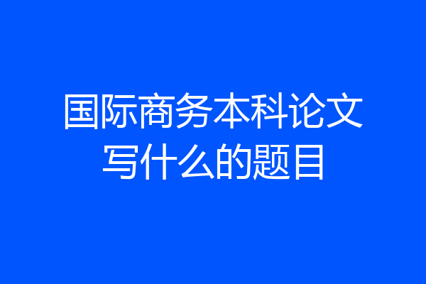 国际商务本科论文写什么的题目