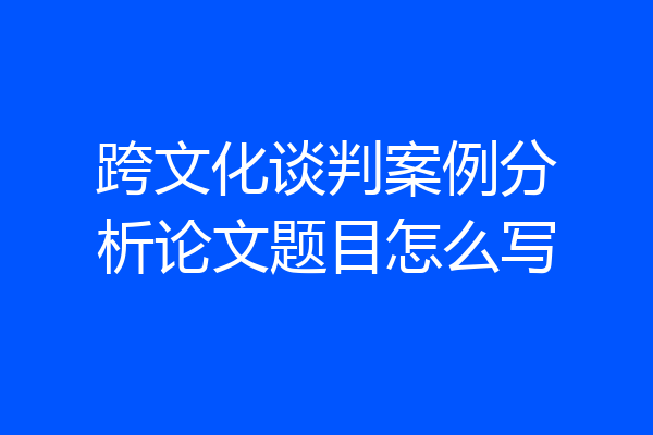 跨文化谈判案例分析论文题目怎么写