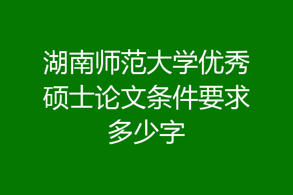 湖南师范大学优秀硕士论文条件要求多少字
