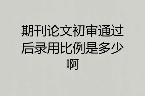 期刊论文初审通过后录用比例是多少啊