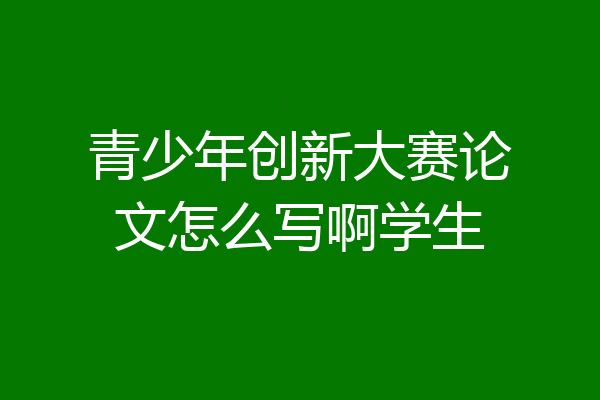 青少年创新大赛论文怎么写啊学生