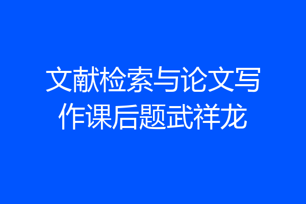 文献检索与论文写作课后题武祥龙