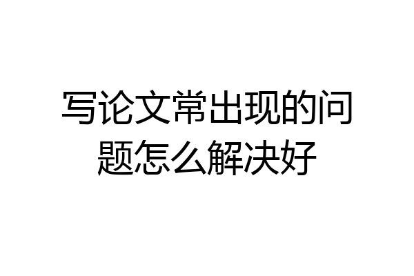 写论文常出现的问题怎么解决好