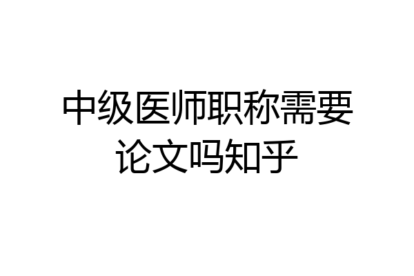 中级医师职称需要论文吗知乎