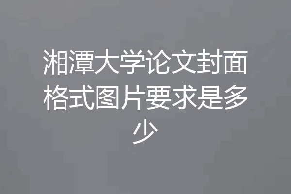 湘潭大学论文封面格式图片要求是多少
