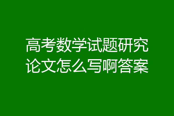 高考数学试题研究论文怎么写啊答案