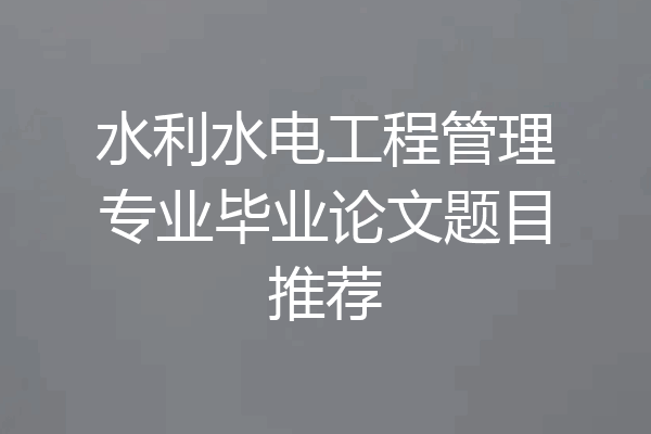 水利水电工程管理专业毕业论文题目推荐