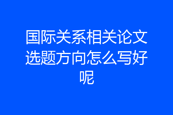 国际关系相关论文选题方向怎么写好呢
