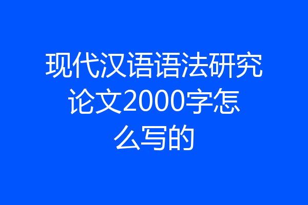 现代汉语语法研究论文2000字怎么写的