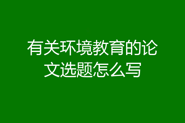 有关环境教育的论文选题怎么写