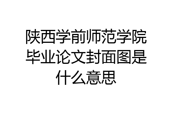 陕西学前师范学院毕业论文封面图是什么意思