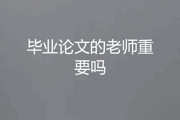 毕业论文的老师重要吗