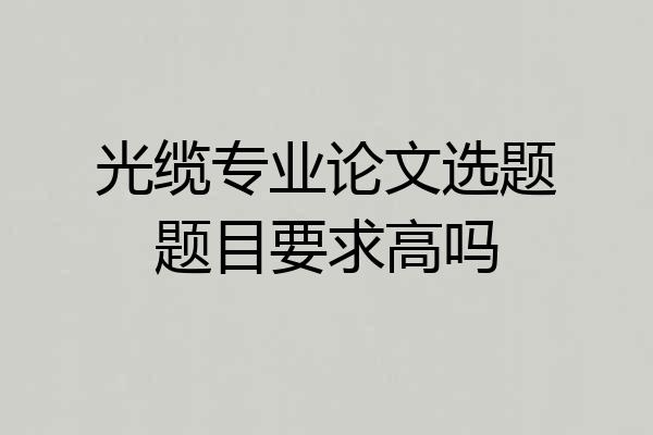 光缆专业论文选题题目要求高吗