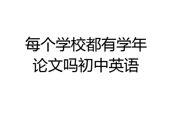 每个学校都有学年论文吗初中英语