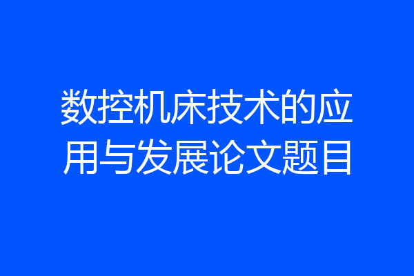 数控机床技术的应用与发展论文题目