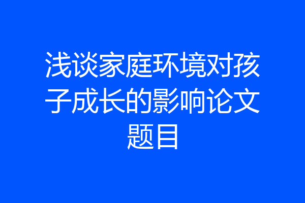 浅谈家庭环境对孩子成长的影响论文题目