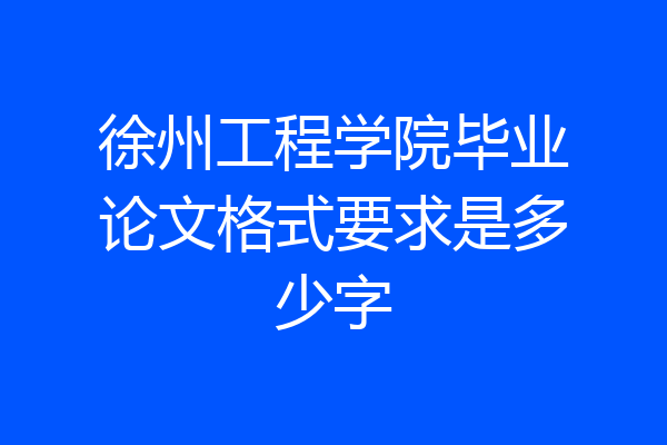 徐州工程学院毕业论文格式要求是多少字