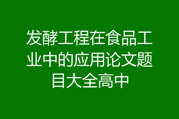 发酵工程在食品工业中的应用论文题目大全高中