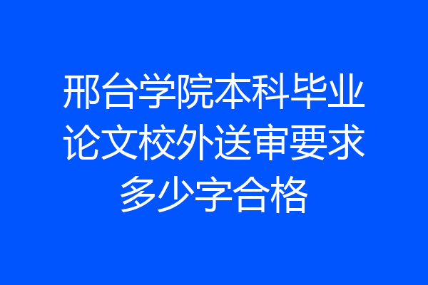 邢台学院本科毕业论文校外送审要求多少字合格