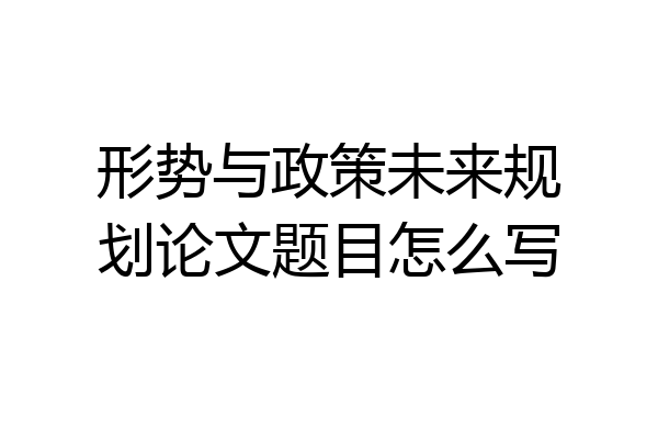 形势与政策未来规划论文题目怎么写