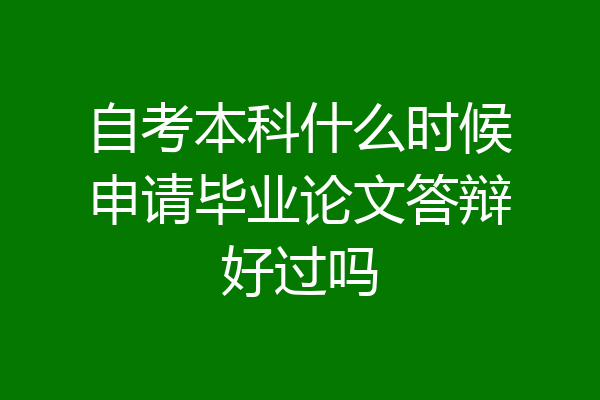 自考本科什么时候申请毕业论文答辩好过吗