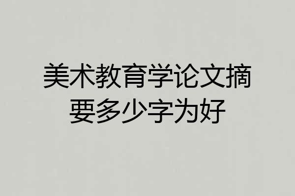 美术教育学论文摘要多少字为好