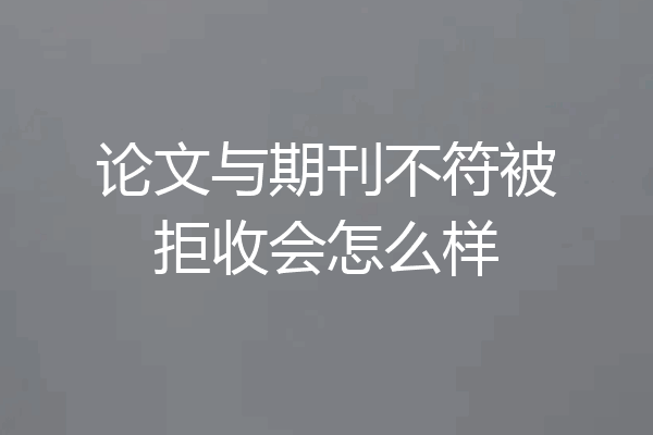 论文与期刊不符被拒收会怎么样