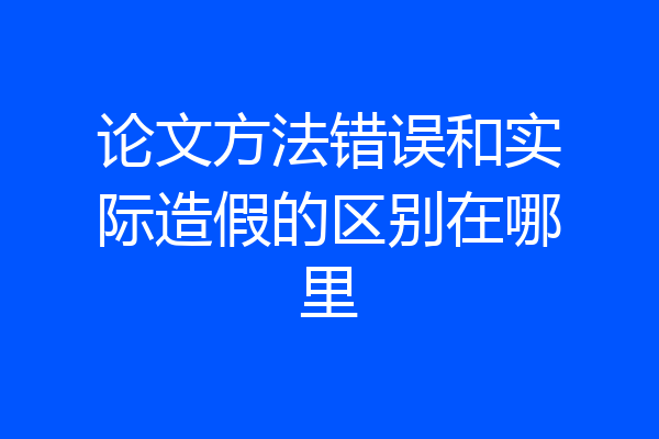 论文方法错误和实际造假的区别在哪里