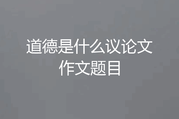 道德是什么议论文作文题目