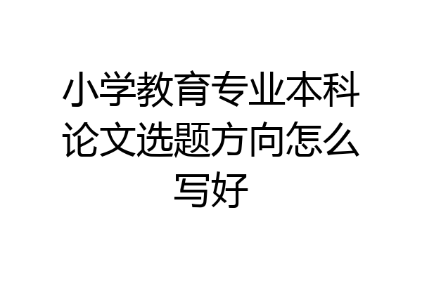 小学教育专业本科论文选题方向怎么写好