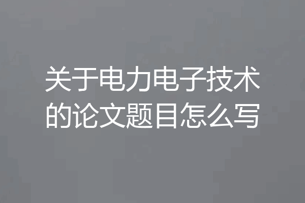 关于电力电子技术的论文题目怎么写