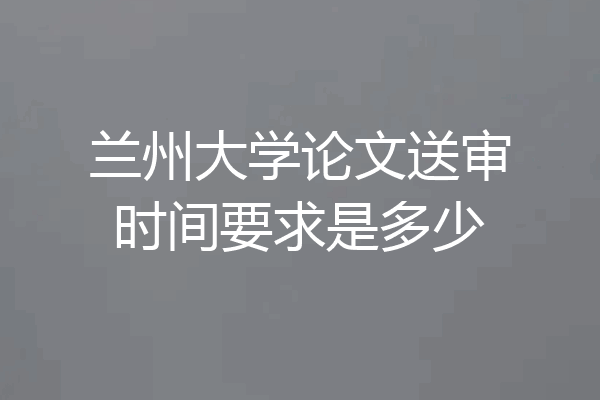 兰州大学论文送审时间要求是多少