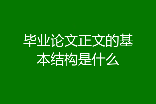 毕业论文正文的基本结构是什么