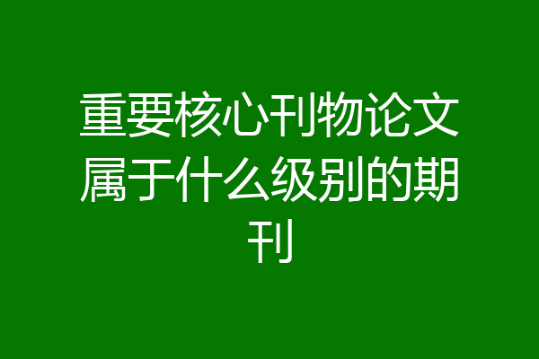 重要核心刊物论文属于什么级别的期刊