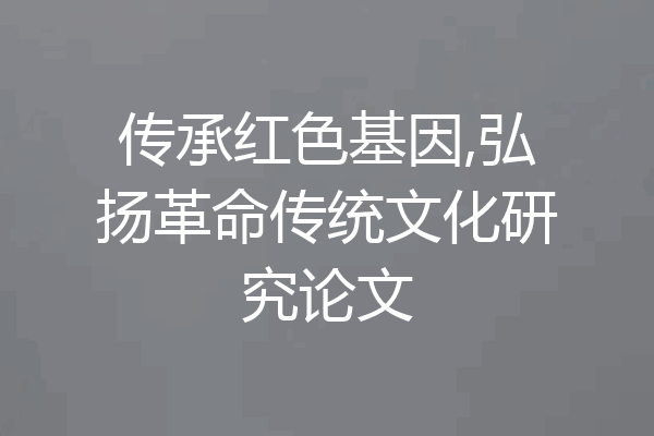 传承红色基因,弘扬革命传统文化研究论文