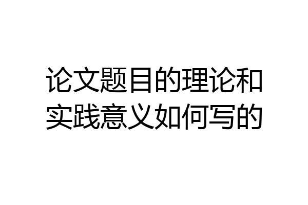 论文题目的理论和实践意义如何写的