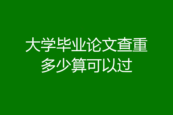 大学毕业论文查重多少算可以过