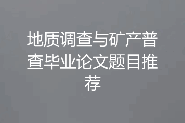 地质调查与矿产普查毕业论文题目推荐