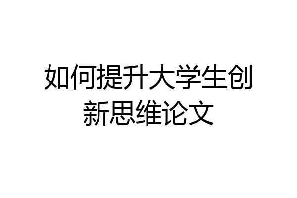 如何提升大学生创新思维论文
