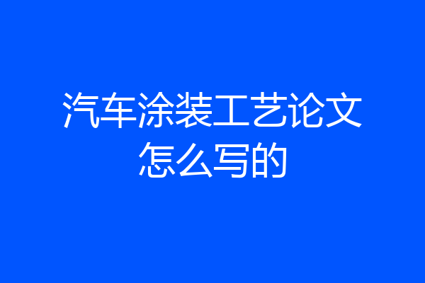 汽车涂装工艺论文怎么写的