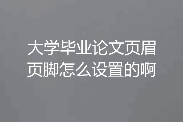 大学毕业论文页眉页脚怎么设置的啊