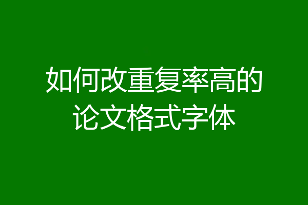 如何改重复率高的论文格式字体