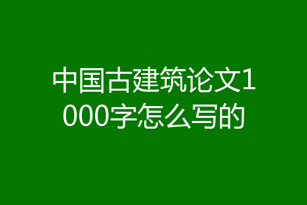 中国古建筑论文1000字怎么写的