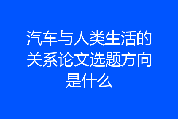 汽车与人类生活的关系论文选题方向是什么
