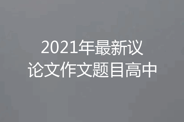 2021年最新议论文作文题目高中