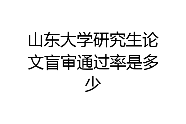 山东大学研究生论文盲审通过率是多少