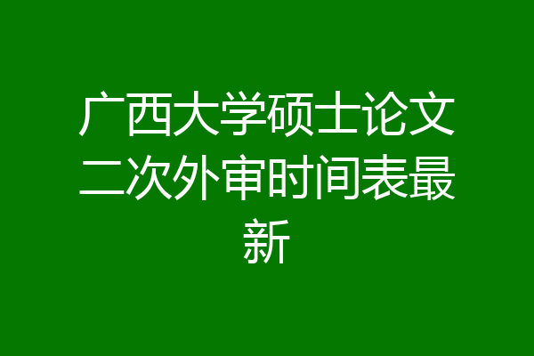 广西大学硕士论文二次外审时间表最新