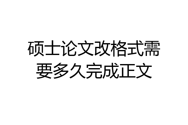 硕士论文改格式需要多久完成正文