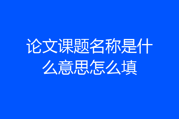 论文课题名称是什么意思怎么填
