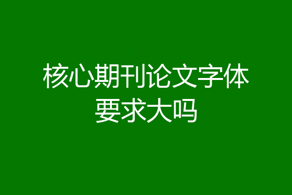 核心期刊论文字体要求大吗